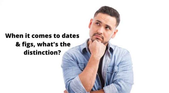 When it comes to dates & figs, what’s the distinction? When it comes to dates & figs, what's the distinction